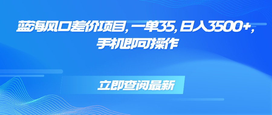 蓝海风口差价项目，一单35，日入3500+，手机即可操作-御文网