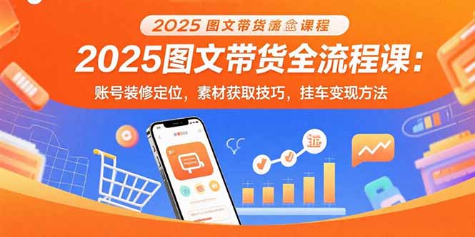2025图文带货全流程课：账号装修定位，素材获取技巧，挂车变现方法-御文网