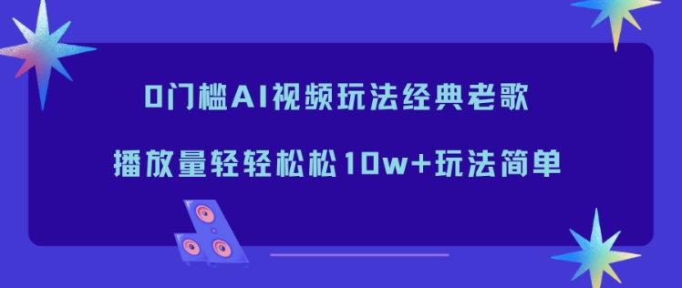 0门槛AI视频玩法经典老歌，播放量轻轻松松10w+玩法简单-御文网