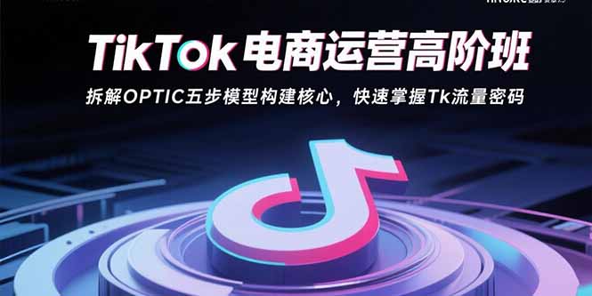 TikTok电商运营高阶班：拆解OPTIC五步模型构建核心，快速掌握Tk流量密码-御文网