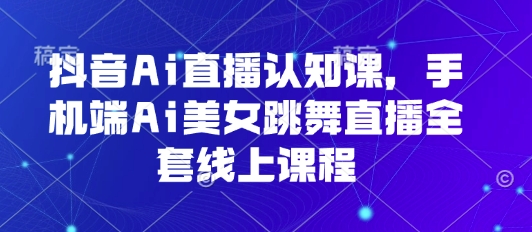 抖音Ai直播认知课，手机端Ai美女跳舞直播全套线上课程-御文网