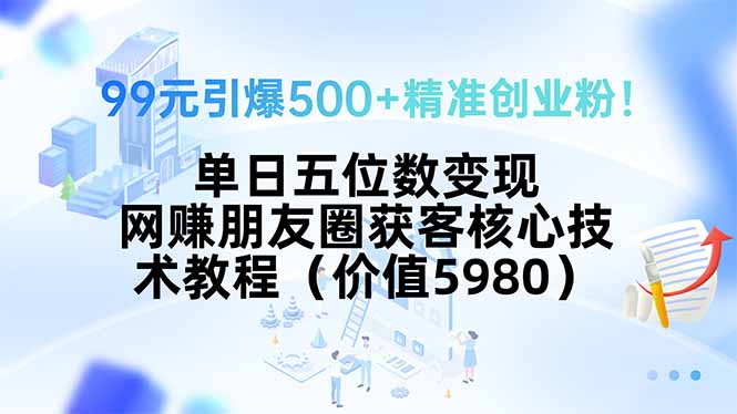 99元引爆500+精准创业粉！单日五位数变现，网赚朋友圈获客核心技术教程...-御文网