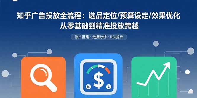 知乎广告投放全流程：选品定位/预算设定/效果优化 从零基础到精准投放跨越-御文网