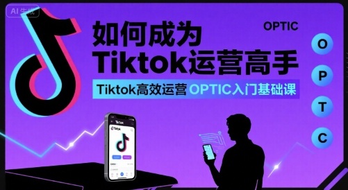 如何成为Tiktok运营高手，Tiktok高效运营OPTIC入门基础课-御文网