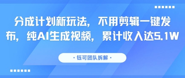 分成计划新玩法，不用剪辑一键发布，纯AI生成视频，累计收入达5.1W-御文网