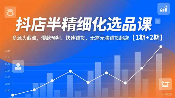 抖店半精细化选品课，多源头截流、爆款预判、快速铺货，无脑铺货起店【1期+2期】-御文网