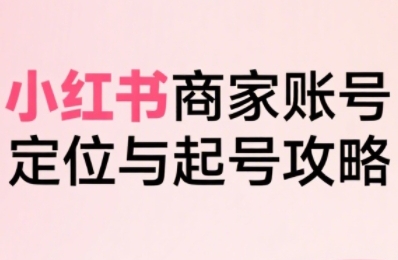 小红书电商全链路实战从定位到爆单，系统拆解小红书商家起号全流程-御文网