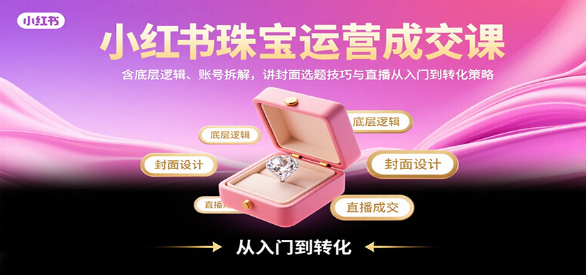 小红书珠宝运营成交课：含底层逻辑、账号拆解，讲封面选题技巧与直播从入门到转化策略-御文网