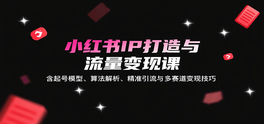 小红书IP打造与流量变现课:含起号模型、算法解析、精准引流与多赛道变现技巧-御文网