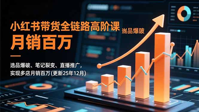 小红书带货全链路高阶课，选品爆破、笔记裂变、直播推广，实现多店月销百万(更新25年12月-御文网