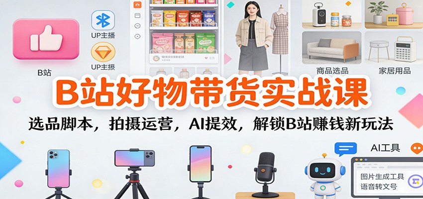 B站好物带货实战课：选品脚本，拍摄运营，AI提效，解锁B站赚钱新玩法-御文网