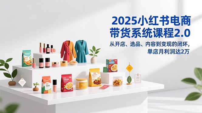 2025小红书电商带货系统课程2.0，从开店、选品、内容到变现的闭环，单店月利润达2万-御文网