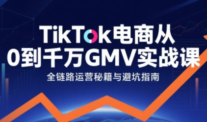 TikTok电商从0到千万GMV实战课，从0到1拆解实战秘籍(更新)-御文网