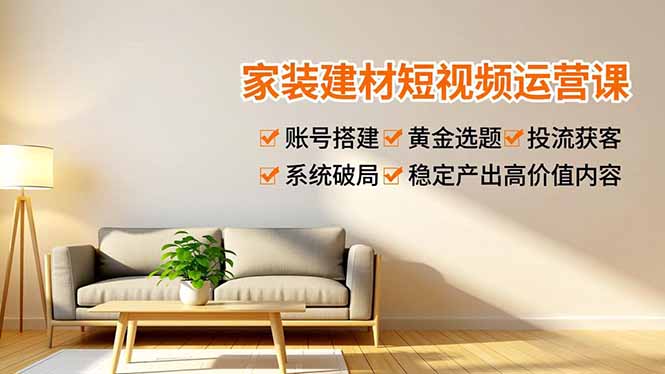 家装建材短视频运营课，账号搭建、黄金选题、投流获客，系统破局，稳定产出高价值内容-御文网