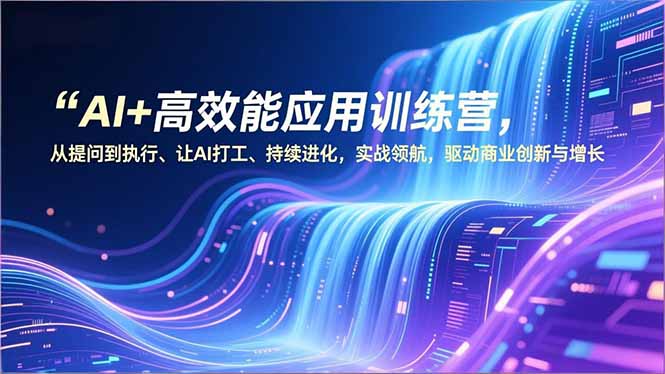 AI+高效能应用训练营，从提问到执行、让AI打工、持续进化，实战领航，驱动商业创新与增长-御文网