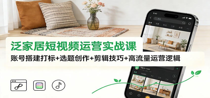 泛家居短视频运营实战课：账号搭建打标+选题创作+剪辑技巧+高流量运营逻辑-御文网