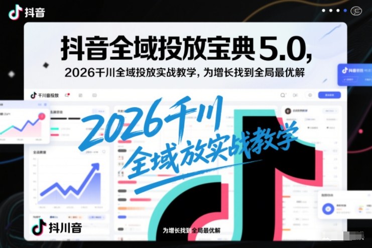 抖音全域投放宝典5.0，2026千川全域投放实战教学，为增长找到全局最优解-御文网