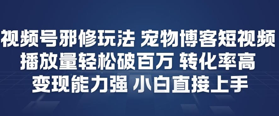 视频号邪修玩法宠物博客短视频，播放量轻松破百万，转化率高，变现能力强，小白直接上手-御文网