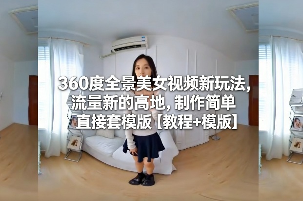 360度全景美女视频新玩法，流量新的高地，制作简单直接套模版【教程+模版】-御文网