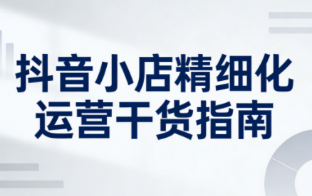无缺·抖音店铺精细化运营干货指南新版(更新2026)-御文网