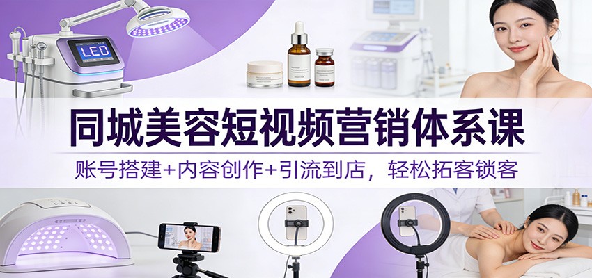 同城美容短视频营销体系课：账号搭建+内容创作+引流到店，轻松拓客锁客-御文网