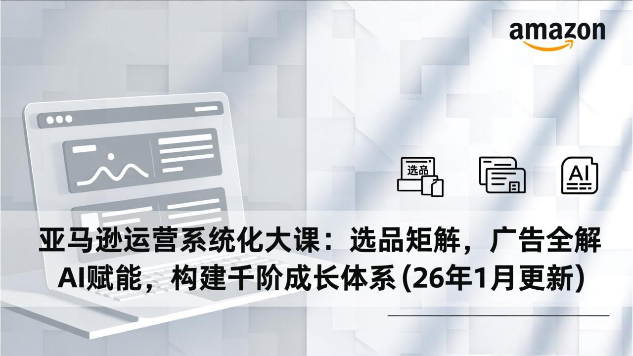 亚马逊运营系统化大课：选品矩阵，广告全解，AI赋能，构建千阶成长体系(26年1月更新-御文网