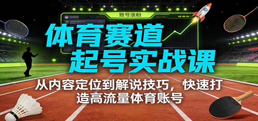 体育赛道起号实战课：从内容定位到解说技巧，快速打造高流量体育账号-御文网