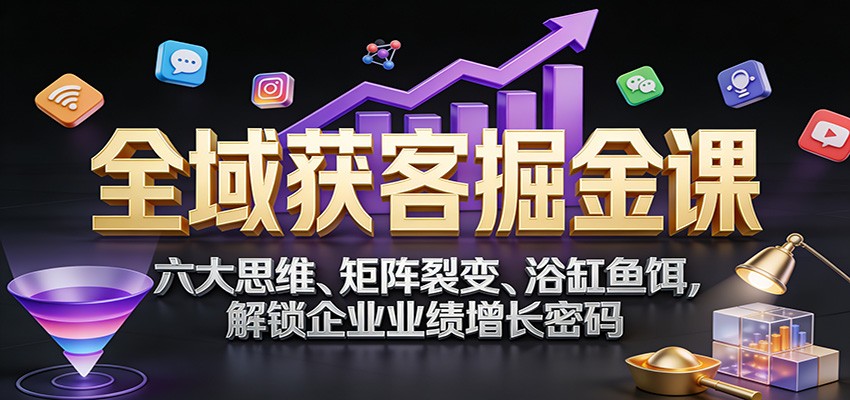 全域获客掘金课：六大思维、矩阵裂变、浴缸鱼饵，解锁企业业绩增长密码-御文网
