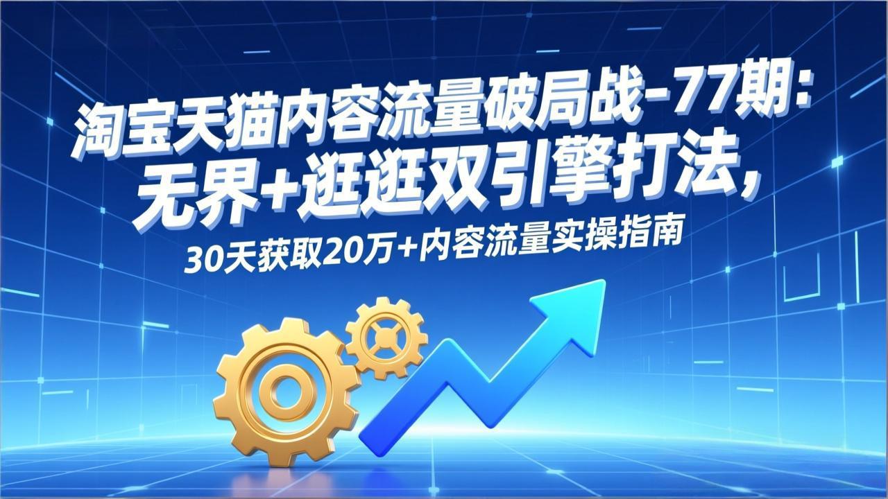 淘宝天猫内容流量破局战-77期：无界+逛逛双引擎打法，30天获取20万+内容流量实操指南-御文网