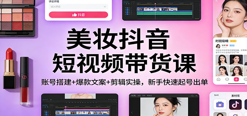 美妆抖音短视频带货课：账号搭建+爆款文案+剪辑实操，新手快速起号出单-御文网