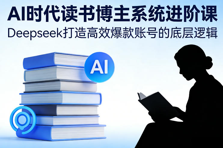 AI时代读书博主系统进阶课，Deepseek打造高效爆款账号的底层逻辑-御文网