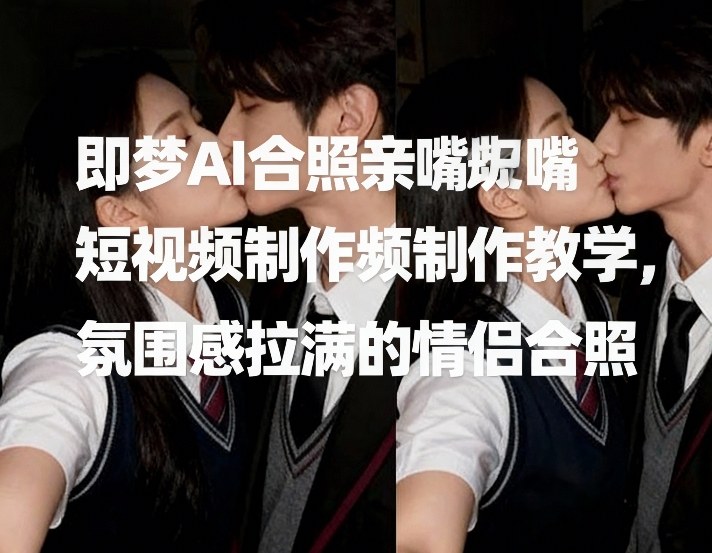 即梦AI合照亲嘴短视频制作教学，氛围感拉满的情侣合照-御文网