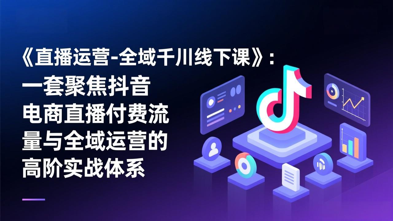 《直播运营-全域千川线下课》：一套聚焦抖音电商直播付费流量与全域运营的高阶实战体系-御文网