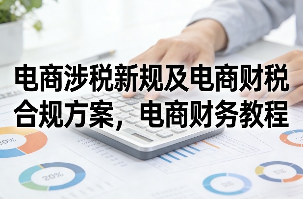 电商涉税新规及电商财税合规方案，电商财务教程-御文网