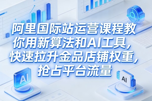 阿里国际站运营课程，教你用新算法和AI工具，快速拉升金品店铺权重，抢占平台流量(更新2026)-御文网