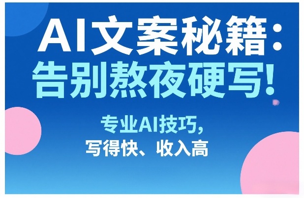 AI文案秘籍：告别熬夜硬写！专业AI技巧，写得快、收入高-御文网
