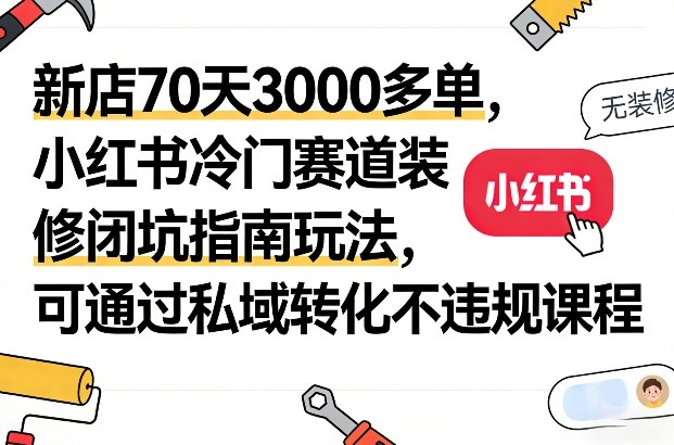 新店70天3000多单，小红书冷门赛道装修闭坑指南玩法，可通过私域转化不违规课程-御文网