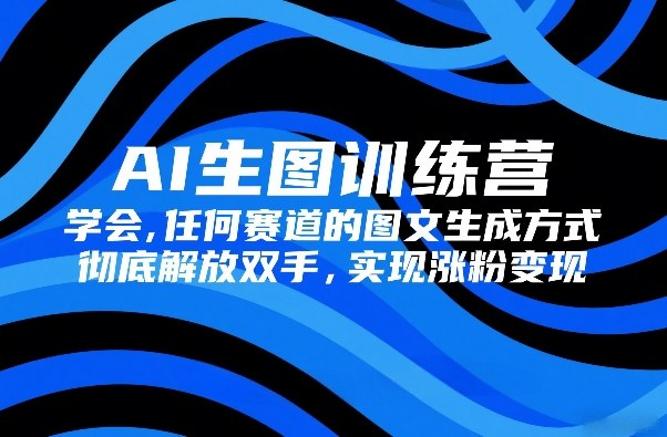 AI生图训练营，学会任何赛道的图文生成方式，彻底解放双手，实现涨粉变现-御文网