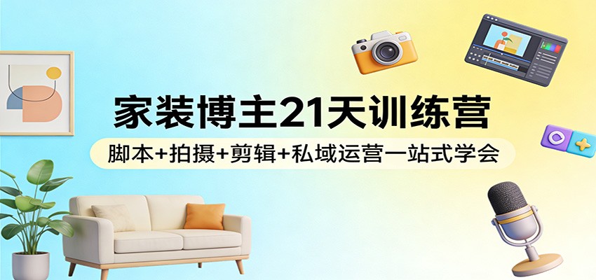 家装博主21天训练营：脚本+拍摄+剪辑+私域运营一站式学会-御文网