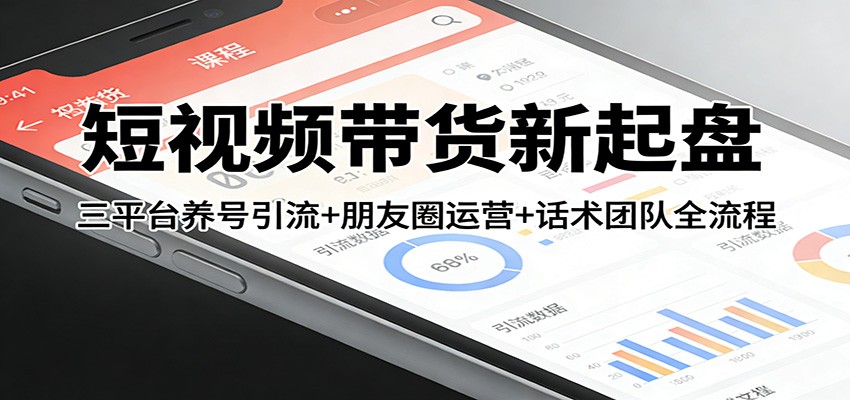 短视频带货新起盘：三平台养号引流+朋友圈运营+话术团队全流程-御文网