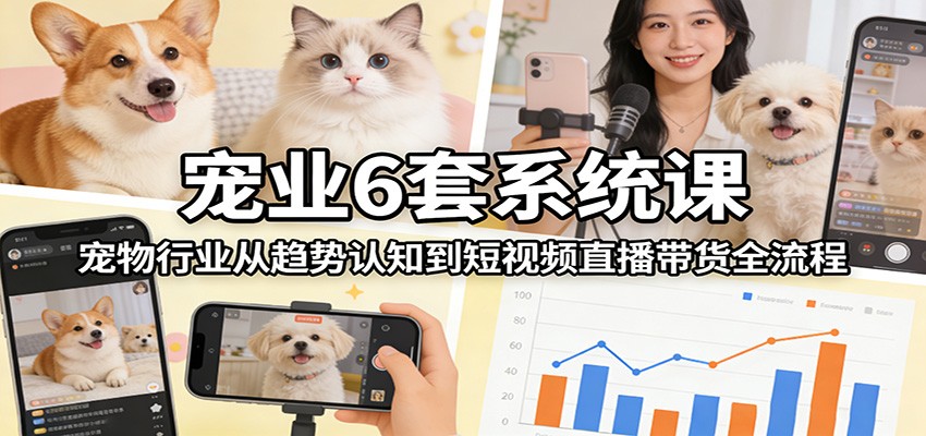 宠业6套系统课：宠物行业从趋势认知到短视频直播带货全流程-御文网