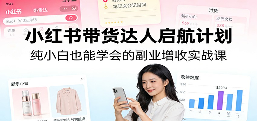 小红书带货达人启航计划：纯小白也能学会的副业增收实战课-御文网