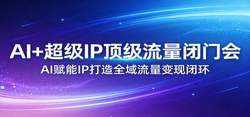 AI+超级IP顶级流量闭门会：AI赋能IP打造全域流量变现闭环-御文网