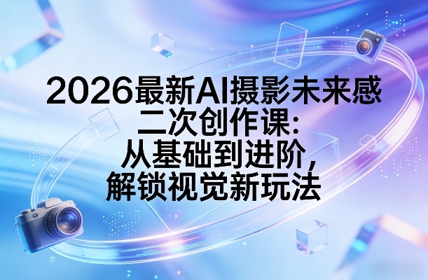 2026最新AI摄影未来感二次创作课：从基础到进阶，解锁视觉新玩法-御文网