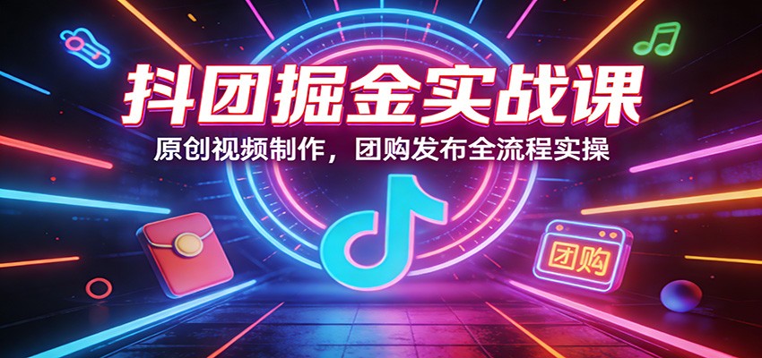 抖团掘金实战课：原创视频制作，团购发布全流程实操-御文网