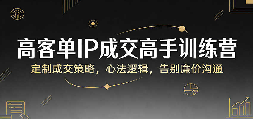 高客单IP成交高手训练营：定制成交策略，心法逻辑，告别廉价沟通-御文网