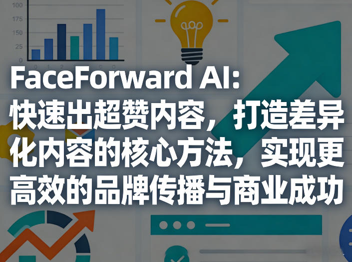 FaceForward AI：快速出超赞内容，打造差异化内容的核心方法，实现更高效的品牌传播与商业成功-御文网