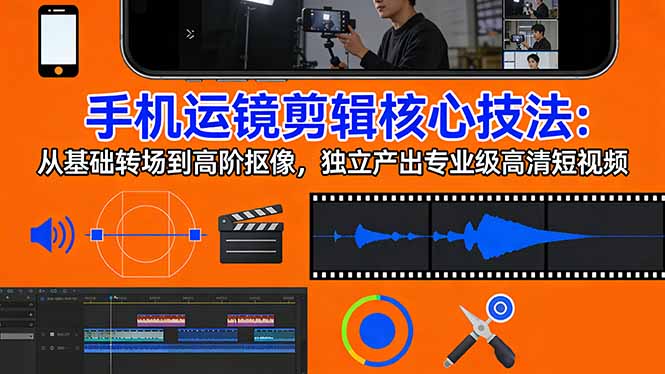 手机运镜 剪辑核心技法：从基础转场到高阶抠像，独立产出专业级高清短视频-御文网