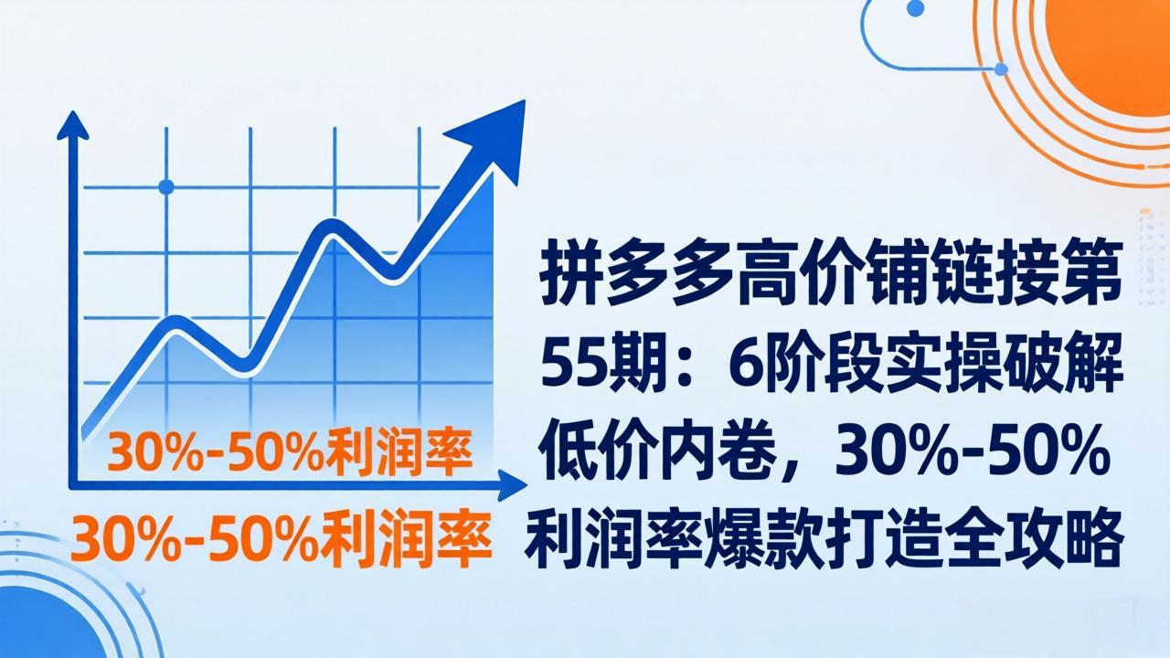 拼多多高价铺链接第55期：6阶段实操破解低价内卷，30%-50%利润率爆款打造全攻略-御文网