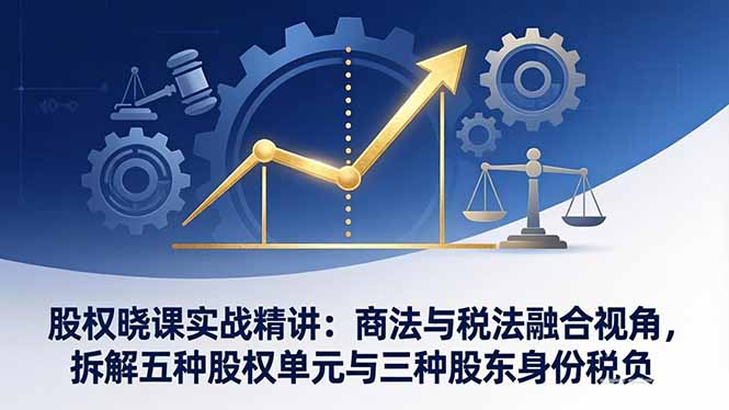 股权晓课实战精讲：商法与税法融合视角，拆解五种股权单元与三种股东身份税负-御文网
